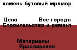 камень бутовый мрамор › Цена ­ 1 200 - Все города Строительство и ремонт » Материалы   . Ярославская обл.
